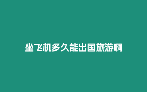 坐飛機多久能出國旅游啊