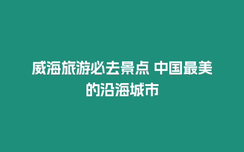 威海旅游必去景點 中國最美的沿海城市