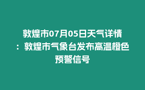 敦煌市07月05日天氣詳情：敦煌市氣象臺發布高溫橙色預警信號