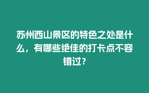 蘇州西山景區(qū)的特色之處是什么，有哪些絕佳的打卡點(diǎn)不容錯(cuò)過(guò)？