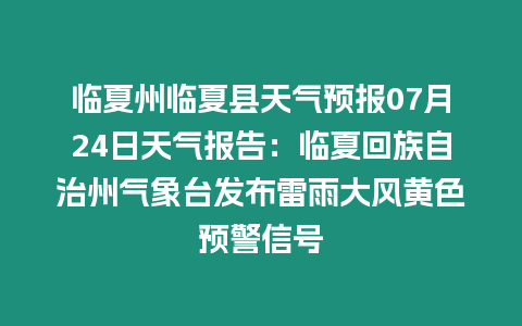 臨夏州臨夏縣天氣預報07月24日天氣報告：臨夏回族自治州氣象臺發布雷雨大風黃色預警信號