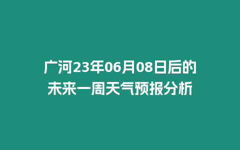 廣河23年06月08日后的未來一周天氣預(yù)報(bào)分析