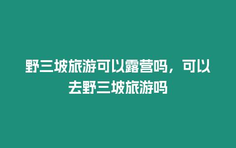 野三坡旅游可以露營嗎，可以去野三坡旅游嗎