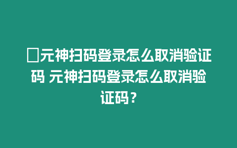 ?元神掃碼登錄怎么取消驗證碼 元神掃碼登錄怎么取消驗證碼？