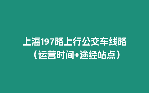 上海197路上行公交車線路（運營時間+途經站點）