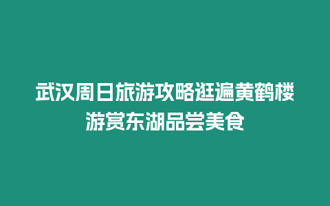 武漢周日旅游攻略逛遍黃鶴樓游賞東湖品嘗美食