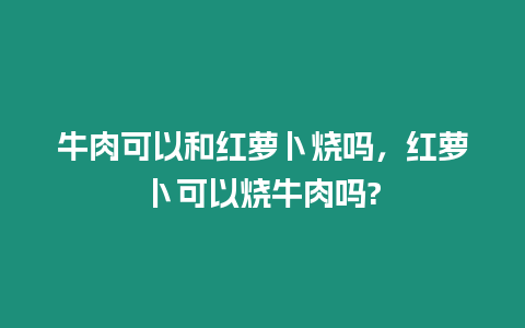 牛肉可以和紅蘿卜燒嗎，紅蘿卜可以燒牛肉嗎?