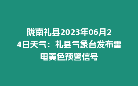 隴南禮縣2023年06月24日天氣：禮縣氣象臺發布雷電黃色預警信號