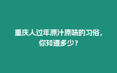 重慶人過年原汁原味的習(xí)俗，你知道多少？