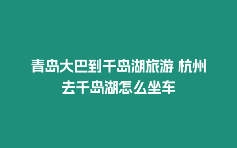 青島大巴到千島湖旅游 杭州去千島湖怎么坐車