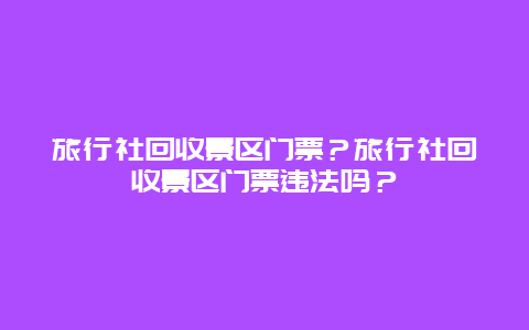 旅行社回收景區(qū)門票？旅行社回收景區(qū)門票違法嗎？