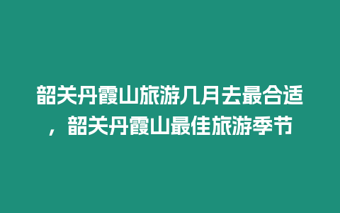 韶關丹霞山旅游幾月去最合適，韶關丹霞山最佳旅游季節