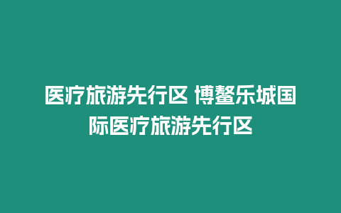 醫(yī)療旅游先行區(qū) 博鰲樂城國際醫(yī)療旅游先行區(qū)