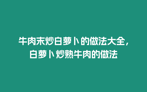 牛肉末炒白蘿卜的做法大全，白蘿卜炒熟牛肉的做法