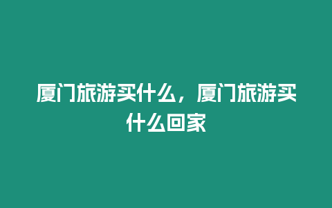 廈門旅游買什么，廈門旅游買什么回家