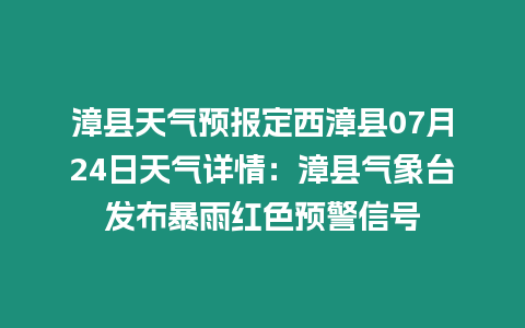 漳縣天氣預報定西漳縣07月24日天氣詳情：漳縣氣象臺發布暴雨紅色預警信號