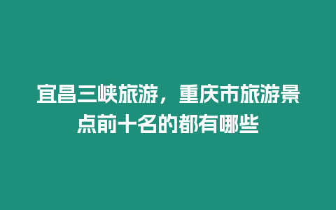 宜昌三峽旅游，重慶市旅游景點前十名的都有哪些