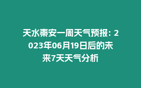 天水秦安一周天氣預報: 2023年06月19日后的未來7天天氣分析