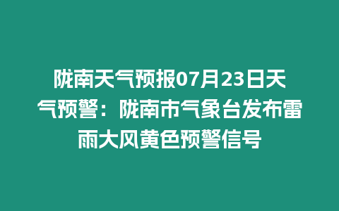 隴南天氣預報07月23日天氣預警：隴南市氣象臺發布雷雨大風黃色預警信號