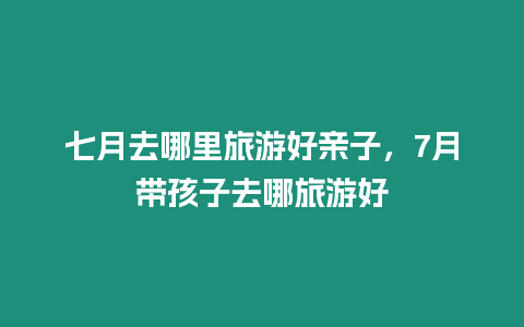 七月去哪里旅游好親子，7月帶孩子去哪旅游好