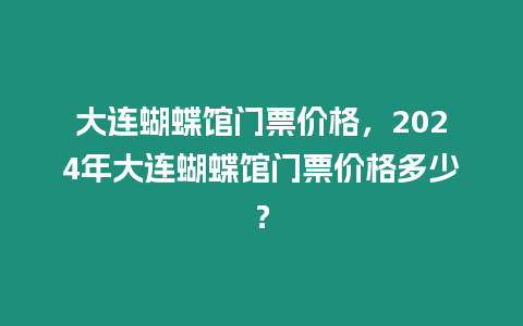 大連蝴蝶館門票價格，2024年大連蝴蝶館門票價格多少？