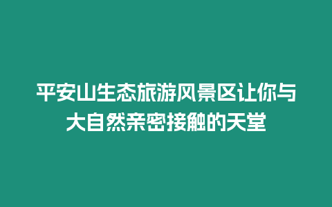 平安山生態旅游風景區讓你與大自然親密接觸的天堂