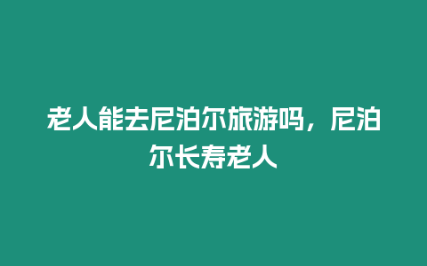 老人能去尼泊爾旅游嗎，尼泊爾長壽老人