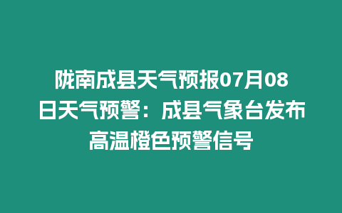 隴南成縣天氣預報07月08日天氣預警：成縣氣象臺發布高溫橙色預警信號