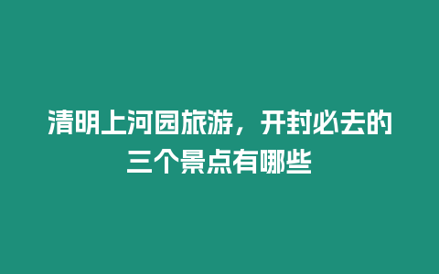 清明上河園旅游，開封必去的三個景點有哪些