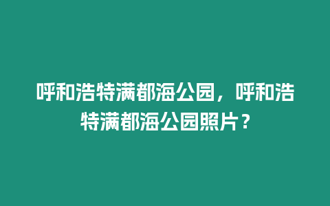 呼和浩特滿都海公園，呼和浩特滿都海公園照片？