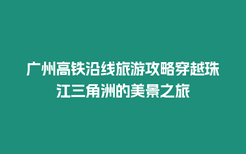 廣州高鐵沿線旅游攻略穿越珠江三角洲的美景之旅