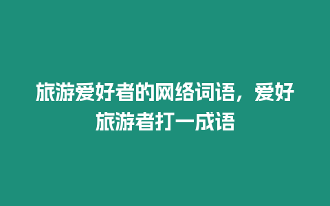 旅游愛好者的網絡詞語，愛好旅游者打一成語