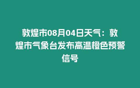 敦煌市08月04日天氣：敦煌市氣象臺發布高溫橙色預警信號