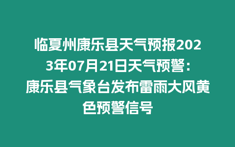 臨夏州康樂縣天氣預報2023年07月21日天氣預警：康樂縣氣象臺發布雷雨大風黃色預警信號