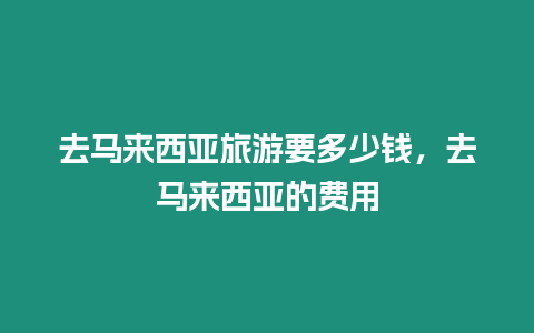 去馬來西亞旅游要多少錢，去馬來西亞的費用