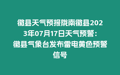 徽縣天氣預報隴南徽縣2023年07月17日天氣預警：徽縣氣象臺發布雷電黃色預警信號