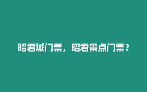 昭君城門票，昭君景點門票？