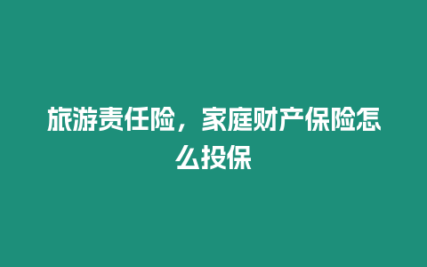 旅游責任險，家庭財產保險怎么投保