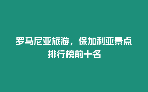 羅馬尼亞旅游，保加利亞景點排行榜前十名