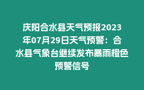 慶陽合水縣天氣預報2023年07月29日天氣預警：合水縣氣象臺繼續發布暴雨橙色預警信號