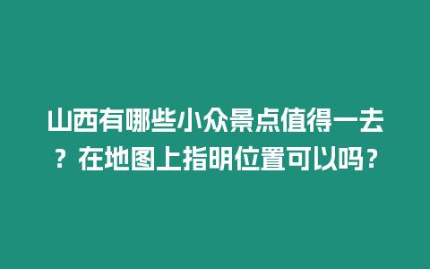 山西有哪些小眾景點值得一去？在地圖上指明位置可以嗎？