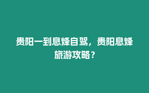 貴陽一到息烽自駕，貴陽息烽旅游攻略？