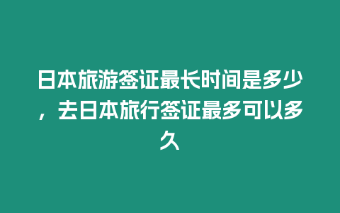 日本旅游簽證最長時間是多少，去日本旅行簽證最多可以多久