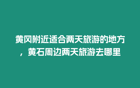 黃岡附近適合兩天旅游的地方，黃石周邊兩天旅游去哪里