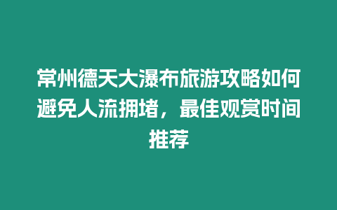 常州德天大瀑布旅游攻略如何避免人流擁堵，最佳觀賞時間推薦