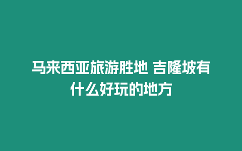 馬來西亞旅游勝地 吉隆坡有什么好玩的地方