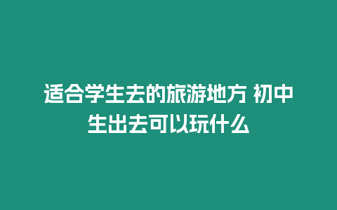 適合學(xué)生去的旅游地方 初中生出去可以玩什么