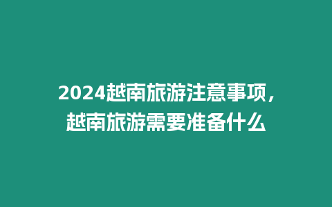 2024越南旅游注意事項(xiàng)，越南旅游需要準(zhǔn)備什么