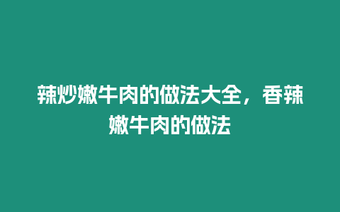 辣炒嫩牛肉的做法大全，香辣嫩牛肉的做法