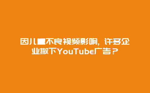 因兒童不良視頻影響, 許多企業(yè)撤下YouTube廣告？